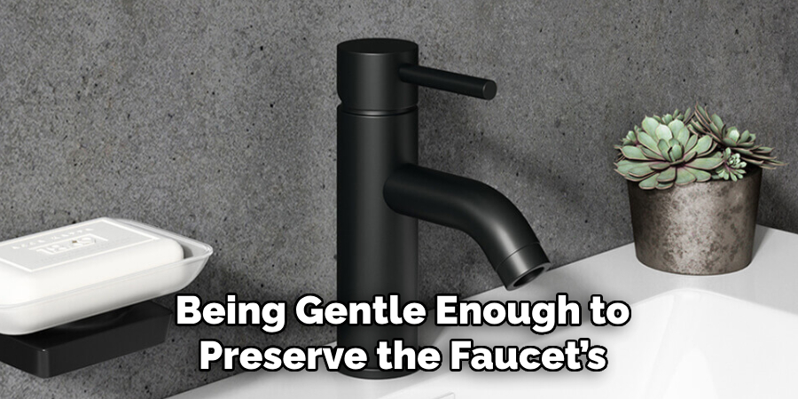 Being Gentle Enough to Preserve the Faucet’s