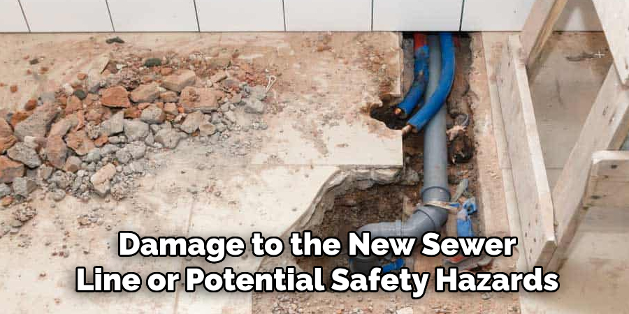 Damage to the New Sewer Line or Potential Safety Hazards