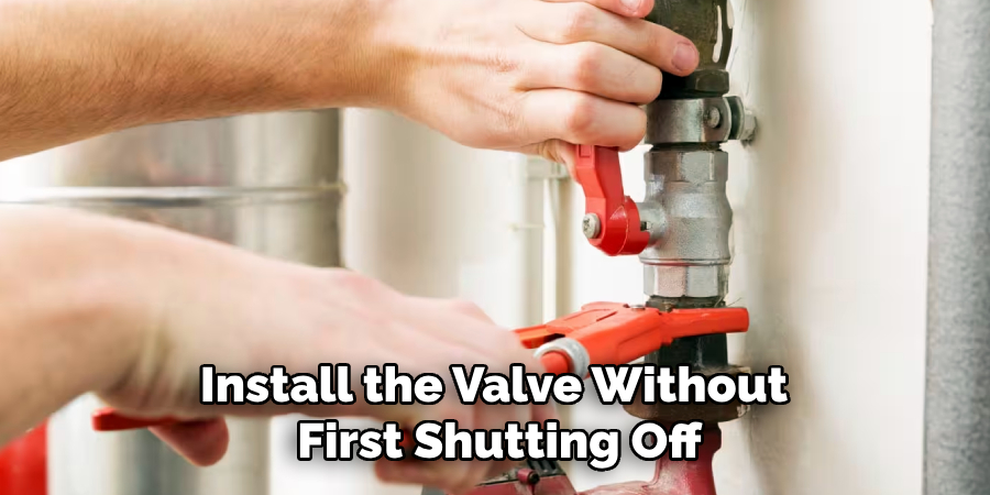 Install the Valve Without 
First Shutting Off