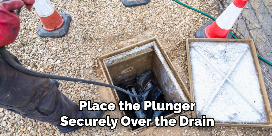 Place the Plunger
Securely Over the Drain
