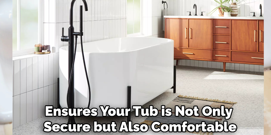 Ensures Your Tub is Not Only
Secure but Also Comfortable